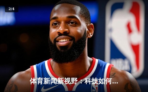 体育新闻新视野：科技如何重塑竞技世界与粉丝体验 - 2