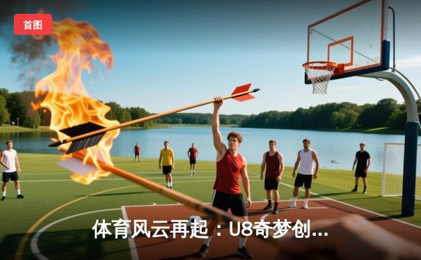 体育风云再起：U8奇梦创想家解码赛场背后的策略与激情