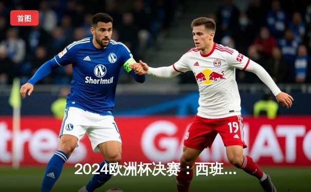 2024欧洲杯决赛：西班牙2-1逆转英格兰，时隔12年再夺冠