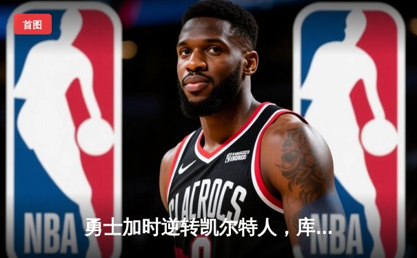 勇士加时逆转凯尔特人，库里关键三分锁定胜局