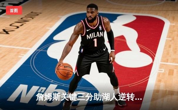 詹姆斯关键三分助湖人逆转掘金 季后赛首战告捷创多项纪录