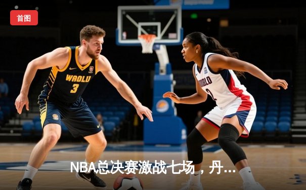 NBA总决赛激战七场，丹佛掘金逆转夺冠创历史