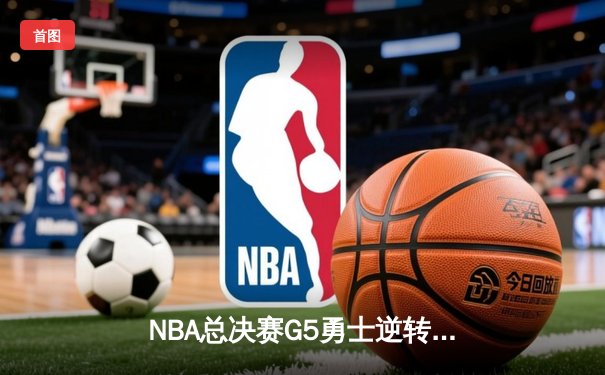 NBA总决赛G5勇士逆转凯尔特人夺冠 库里34分荣膺FMVP