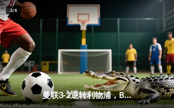 曼联3-2逆转利物浦，B费传射建功，加纳乔绝杀引爆老特拉福德 - 2