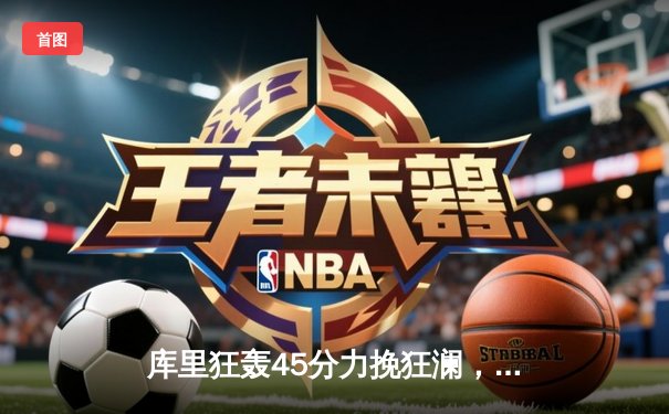 库里狂轰45分力挽狂澜，勇士加时险胜凯尔特人，总决赛悬念再起