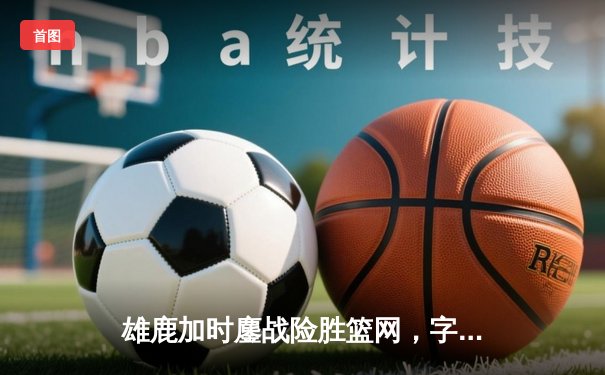 雄鹿加时鏖战险胜篮网，字母哥44分创赛季新高