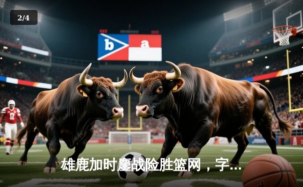 雄鹿加时鏖战险胜篮网，字母哥44分创赛季新高 - 2