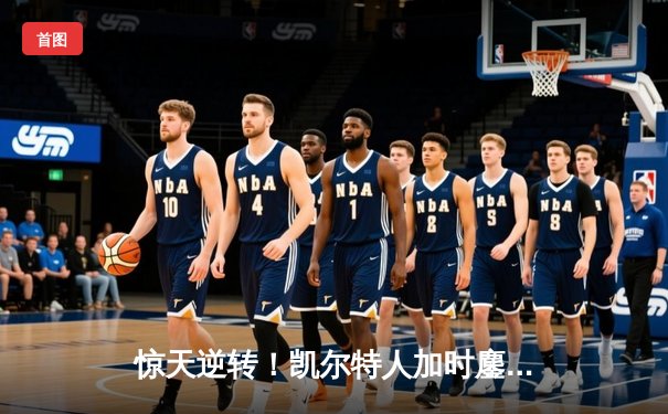 惊天逆转！凯尔特人加时鏖战终结雄鹿16连胜 塔图姆砍下34分准三双