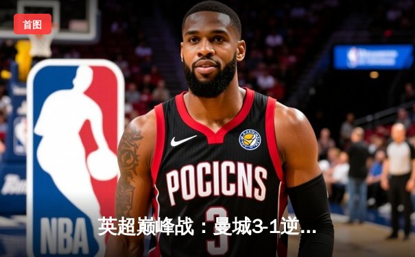 英超巅峰战：曼城3-1逆转曼联，哈兰德双响锁定胜局