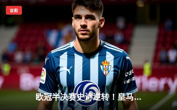 欧冠半决赛史诗逆转！皇马加时鏖战3-2淘汰拜仁，本泽马绝境戴帽