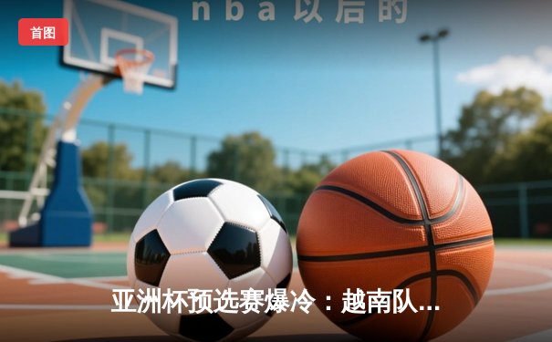 亚洲杯预选赛爆冷：越南队加时赛3-2逆转日本，阮光海独中两元创历史