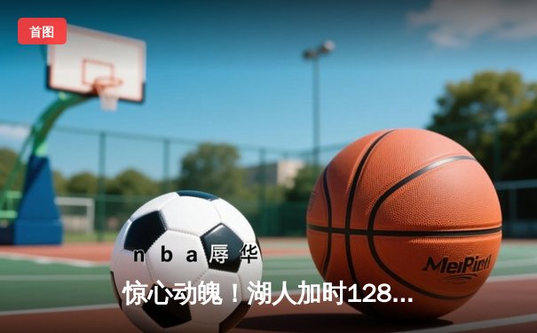 惊心动魄！湖人加时128-124逆转雄鹿，詹姆斯40+三双创历史