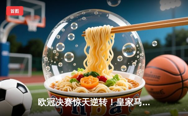 欧冠决赛惊天逆转！皇家马德里加时赛3-1力克多特蒙德 维尼修斯绝境救主荣膺MVP