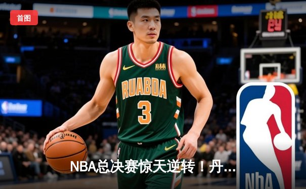 NBA总决赛惊天逆转！丹佛掘金抢七险胜波士顿凯尔特人夺队史首冠