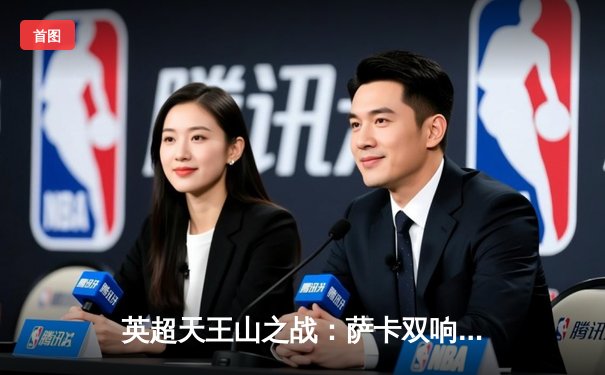 英超天王山之战：萨卡双响助阿森纳3-1力克曼城，登顶积分榜