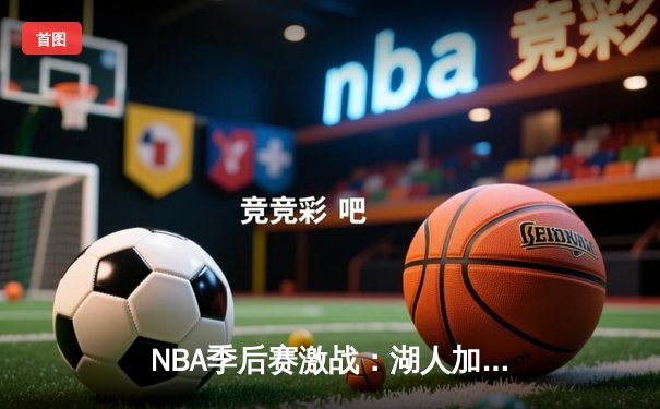 NBA季后赛激战：湖人加时险胜勇士，詹姆斯40+三双创历史