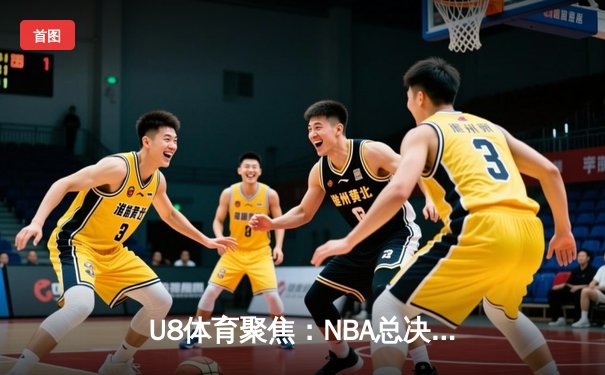U8体育聚焦：NBA总决赛G5惊天逆转，凯尔特人加时险胜勇士夺赛点