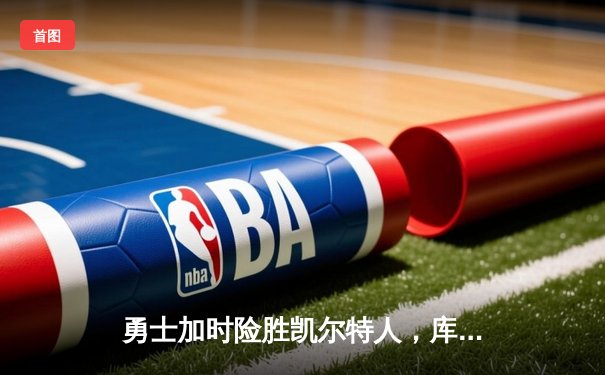 勇士加时险胜凯尔特人，库里狂砍43分率队完成20分惊天逆转