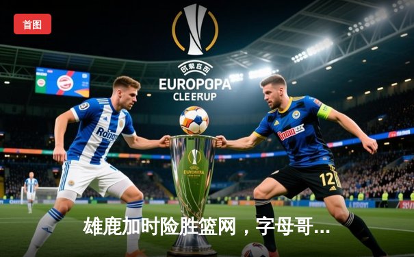 雄鹿加时险胜篮网，字母哥44分主宰关键时刻