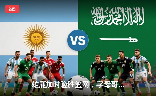 雄鹿加时险胜篮网，字母哥44分主宰关键时刻