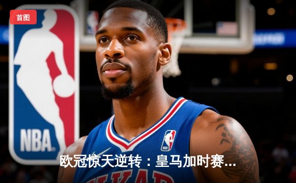 欧冠惊天逆转：皇马加时赛3-2绝杀曼城，本泽马点射定江山