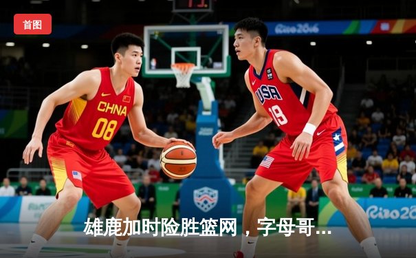 雄鹿加时险胜篮网，字母哥44分主宰关键时刻