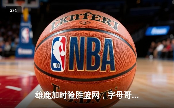 雄鹿加时险胜篮网，字母哥44分主宰关键时刻 - 2