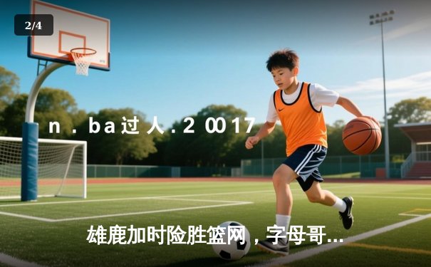 雄鹿加时险胜篮网，字母哥44分主宰关键时刻 - 2