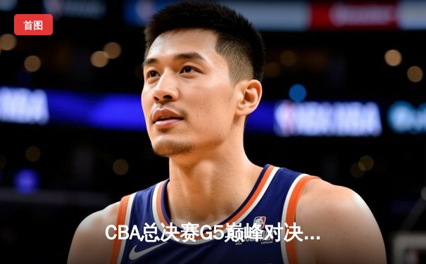 CBA总决赛G5巅峰对决：辽宁本钢加时险胜广东宏远完成三连冠伟业
