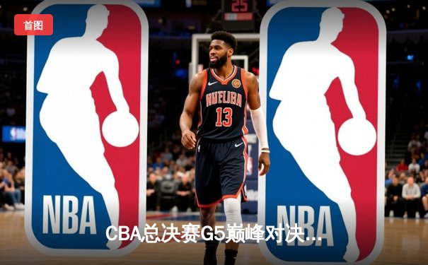 CBA总决赛G5巅峰对决：辽宁本钢加时险胜广东宏远完成三连冠伟业