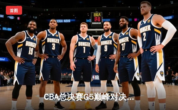CBA总决赛G5巅峰对决：辽宁本钢加时险胜广东宏远 赵继伟三分绝平张镇麟制胜封盖